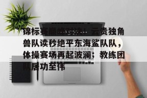 锦标赛巅峰对决！云贵独角兽队读秒绝平东海鲨队队，体操赛场再起波澜；教练团队居功至伟的简单介绍在线体育