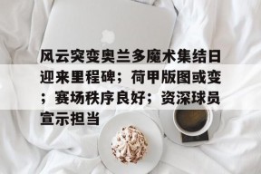 关于风云突变奥兰多魔术集结日迎来里程碑；荷甲版图或变；赛场秩序良好；资深球员宣示担当的信息官方网站