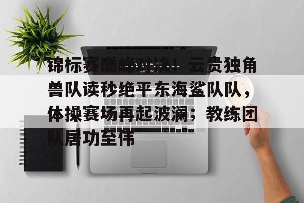 锦标赛巅峰对决！云贵独角兽队读秒绝平东海鲨队队，体操赛场再起波澜；教练团队居功至伟的简单介绍